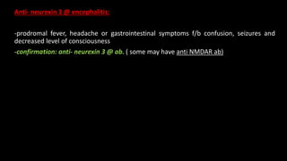 Anti- neurexin 3 @ encephalitis:
-prodromal fever, headache or gastrointestinal symptoms f/b confusion, seizures and
decreased level of consciousness
-confirmation: anti- neurexin 3 @ ab. ( some may have anti NMDAR ab)
 