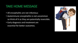 TAKE HOME MESSAGE
• All encephalitis are not infectious
• Autoimmune encephalitis is not uncommon
so think of it as they are potentially reversible.
• Early diagnosis and treatment are
essential for better outcomes.
 