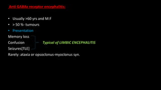 Anti GABAB receptor encephalitis:
• Usually >60 yrs and M:F
• > 50 %- tumours
• Presentation
Memory loss
Confusion Typical of LIMBIC ENCEPHALITIS
Seizures[TLE]
Rarely: ataxia or opsoclonus-myoclonus syn.
 