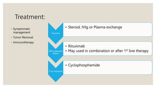 Treatment:
◦ Symptomatic
management
◦ Tumor Removal
◦ Immunotherapy
First line
• Steroid, IVIg or Plasma exchange
50% treatment
failure
• Rituximab
• May used in combination or after 1st line therapy
If no response
• Cyclophosphamide
 