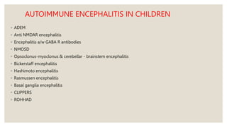 AUTOIMMUNE ENCEPHALITIS IN CHILDREN
◦ ADEM
◦ Anti NMDAR encephalitis
◦ Encephalitis a/w GABA R antibodies
◦ NMOSD
◦ Opsoclonus-myoclonus & cerebellar - brainstem encephalitis
◦ Bickerstaff encephalitis
◦ Hashimoto encephalitis
◦ Rasmussen encephalitis
◦ Basal ganglia encephalitis
◦ CLIPPERS
◦ ROHHAD
 