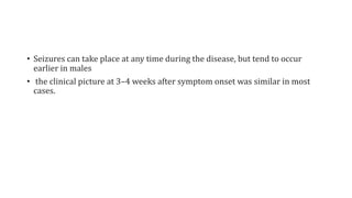 • Seizures can take place at any time during the disease, but tend to occur
earlier in males
• the clinical picture at 3–4 weeks after symptom onset was similar in most
cases.
 