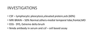 INVESTIGATIONS
• CSF – lymphocytic pleocytosis,elevated protein,ocb (60%)
• MRI BRAIN – 50% Normal.others-medial temporal lobe,frontal,MO
• EEG- DYS, Extreme delta brush
• Nmda antibody in serum and csf – cell based assay
 