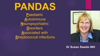 PANDAS
Paediatric
Autoimmune
Neuropsychiatric
Disorders
Associated with
Streptococcal infections
Dr Susan Swedo NIH
 