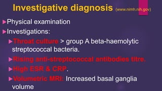 Investigative diagnosis (www.nimh.nih.gov)
Physical examination
Investigations:
Throat culture > group A beta-haemolytic
streptococcal bacteria.
Rising anti-streptococcal antibodies titre.
High ESR & CRP.
Volumetric MRI: Increased basal ganglia
volume
 