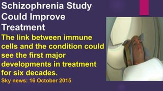 Schizophrenia Study
Could Improve
Treatment
The link between immune
cells and the condition could
see the first major
developments in treatment
for six decades.
Sky news: 16 October 2015
 