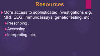 Resources
More access to sophisticated investigations e,g,
MRI, EEG, immunoassays, genetic testing, etc.
Prescribing ,
Accessing,
Interpreting, etc.
 