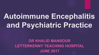 Autoimmune Encephalitis
and Psychiatric Practice
DR KHALID MANSOUR
LETTERKENNY TEACHING HOSPITAL
JUNE 2017
 
