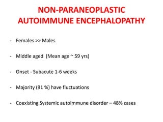 NON-PARANEOPLASTIC
AUTOIMMUNE ENCEPHALOPATHY
- Females >> Males
- Middle aged (Mean age ~ 59 yrs)
- Onset - Subacute 1-6 weeks
- Majority (91 %) have fluctuations
- Coexisting Systemic autoimmune disorder – 48% cases
 