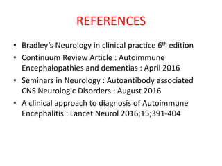 REFERENCES
• Bradley’s Neurology in clinical practice 6th edition
• Continuum Review Article : Autoimmune
Encephalopathies and dementias : April 2016
• Seminars in Neurology : Autoantibody associated
CNS Neurologic Disorders : August 2016
• A clinical approach to diagnosis of Autoimmune
Encephalitis : Lancet Neurol 2016;15;391-404
 