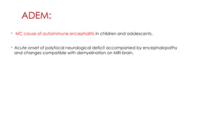 ADEM:
◦ MC cause of autoimmune encephalitis in children and adolescents.
◦ Acute onset of polyfocal neurological deficit accompanied by encephalopathy
and changes compatible with demyelination on MRI brain.
 