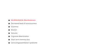 ● NEUROLOGICAL Manifestations
● Decreased level of consciousness
● Insomnia
● Mutism
● Seizures
● Cognitive deterioration
● Short term memory loss
● Central hypoventilation syndrome
 