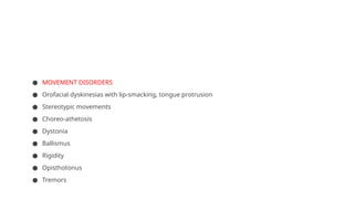 ● MOVEMENT DISORDERS
● Orofacial dyskinesias with lip-smacking, tongue protrusion
● Stereotypic movements
● Choreo-athetosis
● Dystonia
● Ballismus
● Rigidity
● Opisthotonus
● Tremors
 