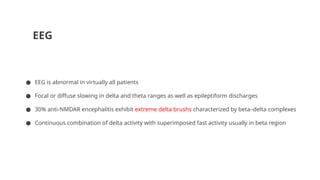 EEG
● EEG is abnormal in virtually all patients
● Focal or diffuse slowing in delta and theta ranges as well as epileptiform discharges
● 30% anti-NMDAR encephalitis exhibit extreme delta brushs characterized by beta–delta complexes
● Continuous combination of delta activity with superimposed fast activity usually in beta region
 
