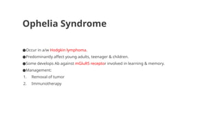 Ophelia Syndrome
●Occur in a/w Hodgkin lymphoma.
●Predominantly affect young adults, teenager & children.
●Some develops Ab against mGluR5 receptor involved in learning & memory.
●Management:
1. Removal of tumor
2. Immunotherapy
 