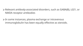 ⮚ Relevant antibody-associated disorders, such as GABA(B), LGI1, or
NMDA receptor antibodies
⮚ In some instances, plasma exchange or intravenous
immunoglobulin has been equally effective as steroids.
 