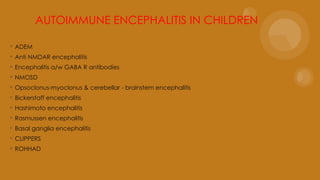 ◦ ADEM
◦ Anti NMDAR encephalitis
◦ Encephalitis a/w GABA R antibodies
◦ NMOSD
◦ Opsoclonus-myoclonus & cerebellar - brainstem encephalitis
◦ Bickerstaff encephalitis
◦ Hashimoto encephalitis
◦ Rasmussen encephalitis
◦ Basal ganglia encephalitis
◦ CLIPPERS
◦ ROHHAD
AUTOIMMUNE ENCEPHALITIS IN CHILDREN
 