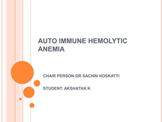 AUTO IMMUNE HEMOLYTIC
ANEMIA
CHAIR PERSON:DR SACHIN HOSKATTI
STUDENT: AKSHATHA K
 