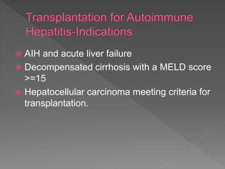  AIH and acute liver failure
 Decompensated cirrhosis with a MELD score
>=15
 Hepatocellular carcinoma meeting criteria for
transplantation.
 