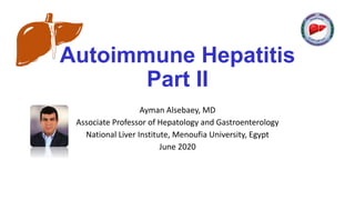 Autoimmune Hepatitis
Part II
Ayman Alsebaey, MD
Associate Professor of Hepatology and Gastroenterology
National Liver Institute, Menoufia University, Egypt
June 2020
 