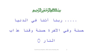 ﷽
.....‫ا‬ َ‫ي‬ ْ‫ن‬ ُّ‫الد‬ ‫ي‬ ِ‫ف‬ ‫ا‬ َ‫ن‬ ِ‫آت‬ ‫ا‬ َ‫ن‬ َّ‫ب‬ َ‫ر‬
ِ‫ق‬ َ‫و‬ ً‫ة‬ َ‫ن‬ َ‫س‬ َ‫ح‬ ِ‫ة‬ َ‫ر‬ ِ‫خ‬ ْ‫اْل‬ ‫ي‬ ِ‫ف‬ َ‫و‬ ً‫ة‬ َ‫ن‬ َ‫س‬ َ‫ح‬َ‫اب‬ َ‫ذ‬ َ‫ع‬ ‫ا‬ َ‫ن‬
ِ‫ار‬ َّ‫الن‬‫۝‬
Autoimmune Hepatitis, 2020. Ayman Alsebaey, MD 2
 