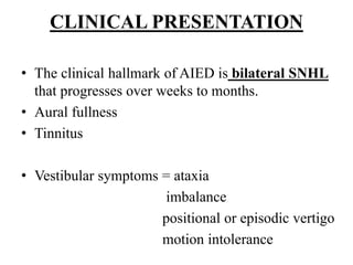 CLINICAL PRESENTATION
• The clinical hallmark of AIED is bilateral SNHL
that progresses over weeks to months.
• Aural fullness
• Tinnitus
• Vestibular symptoms = ataxia
imbalance
positional or episodic vertigo
motion intolerance
 