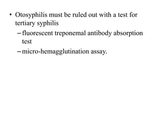 • Otosyphilis must be ruled out with a test for
tertiary syphilis
–fluorescent treponemal antibody absorption
test
–micro-hemagglutination assay.
 