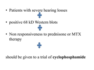 • Patients with severe hearing losses
• positive 68 kD Western blots
• Non responsiveness to prednisone or MTX
therapy
should be given to a trial of cyclophosphamide
 
