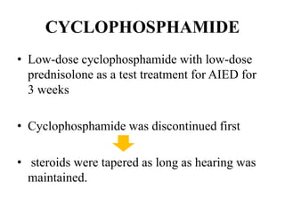 CYCLOPHOSPHAMIDE
• Low-dose cyclophosphamide with low-dose
prednisolone as a test treatment for AIED for
3 weeks
• Cyclophosphamide was discontinued first
• steroids were tapered as long as hearing was
maintained.
 