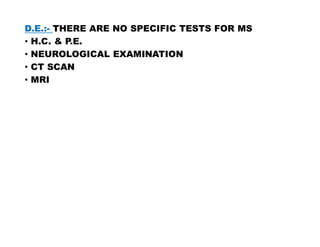 D.E.:- THERE ARE NO SPECIFIC TESTS FOR MS
• H.C. & P.E.
• NEUROLOGICAL EXAMINATION
• CT SCAN
• MRI
 