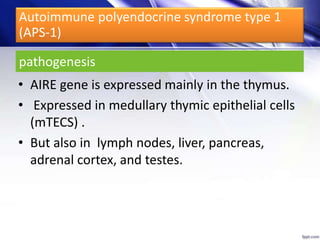 pathogenesis
• AIRE gene is expressed mainly in the thymus.
• Expressed in medullary thymic epithelial cells
(mTECS) .
• But also in lymph nodes, liver, pancreas,
adrenal cortex, and testes.
Autoimmune polyendocrine syndrome type 1
(APS-1)
 