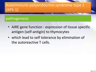 pathogenesis
• AIRE gene function : expression of tissue specific
antigen (self-antigin) to thymocytes
• which lead to self tolerance by elimination of
the autoreactive T cells.
Autoimmune polyendocrine syndrome type 1
(APS-1)
 