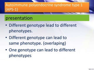 • Different genotype lead to different
phenotypes.
• Different genotype can lead to
same phenotype. (overlaping)
• One genotype can lead to different
phenotypes
presentation
Autoimmune polyendocrine syndrome type 1
(APS-1)
 
