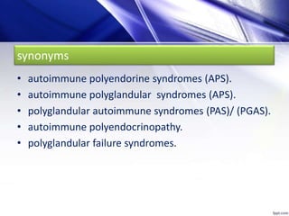 synonyms
• autoimmune polyendorine syndromes (APS).
• autoimmune polyglandular syndromes (APS).
• polyglandular autoimmune syndromes (PAS)/ (PGAS).
• autoimmune polyendocrinopathy.
• polyglandular failure syndromes.
 
