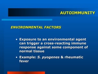 AUTOIMMUNITY ENVIRONMENTAL FACTORS Exposure to an environmental agent can trigger a cross-reacting immune response against some component of normal tissue Example:  S. pyogenes  & rheumatic fever 
