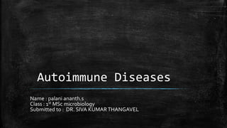 Autoimmune Diseases
Name : palani ananth.s
Class : 1st MSc microbiology
Submitted to : DR. SIVA KUMARTHANGAVEL
 