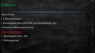 Diagnosis
General tests
▪ C Reactive Protein
▪ Autoantibody titers (anti DNA, anti phospholipids, etc)
▪ Presence of Rheumatoid Factor
Disease specific tests
▪ Neurological exam – MS
▪ Fasting glucose
 