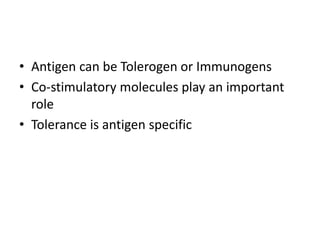 • Antigen can be Tolerogen or Immunogens
• Co-stimulatory molecules play an important
role
• Tolerance is antigen specific
 