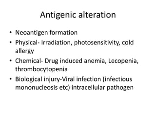 Antigenic alteration
• Neoantigen formation
• Physical- Irradiation, photosensitivity, cold
allergy
• Chemical- Drug induced anemia, Lecopenia,
thrombocytopenia
• Biological injury-Viral infection (infectious
mononucleosis etc) intracellular pathogen
 