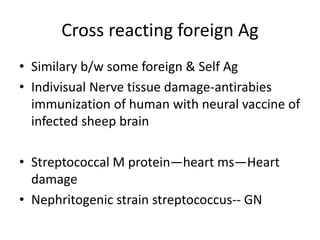 Cross reacting foreign Ag
• Similary b/w some foreign & Self Ag
• Indivisual Nerve tissue damage-antirabies
immunization of human with neural vaccine of
infected sheep brain
• Streptococcal M protein—heart ms—Heart
damage
• Nephritogenic strain streptococcus-- GN
 