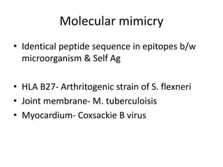 Molecular mimicry
• Identical peptide sequence in epitopes b/w
microorganism & Self Ag
• HLA B27- Arthritogenic strain of S. flexneri
• Joint membrane- M. tuberculoisis
• Myocardium- Coxsackie B virus
 