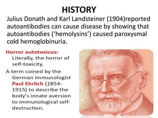 HISTORY
Julius Donath and Karl Landsteiner (1904)reported
autoantibodies can cause disease by showing that
autoantibodies (‘hemolysins’) caused paroxysmal
cold hemoglobinuria.
 