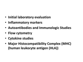 • Initial laboratory evaluation
• Inflammatory markers
• Autoantibodies and Immunologic Studies
• Flow cytometry
• Cytokine studies
• Major Histocompatibility Complex (MHC)
(human leukocyte antigen (HLA))
 
