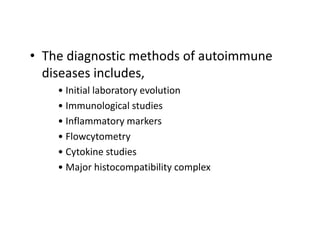 • The diagnostic methods of autoimmune
diseases includes,
• Initial laboratory evolution
• Immunological studies
• Inflammatory markers
• Flowcytometry
• Cytokine studies
• Major histocompatibility complex
 