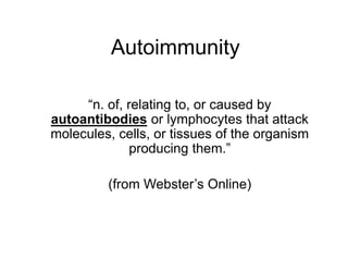 Autoimmunity
“n. of, relating to, or caused by
autoantibodies or lymphocytes that attack
molecules, cells, or tissues of the organism
producing them.”
(from Webster’s Online)
 