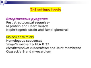 Infectious basis
Streptococcus pyogenes
Post streptococcal sequelae-
M protein and Heart muscle
Nephritogenic strain and Renal glomeruli
Molecular mimicry
Homologous sequences
Shigella flexneri & HLA B 27
Mycobacterium tuberculosis and Joint membrane
Coxsackie B and myocardium
 