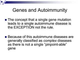 Genes and Autoimmunity
 The concept that a single gene mutation
leads to a single autoimmune disease is
the EXCEPTION not the rule.
 Because of this autoimmune diseases are
generally classified as complex diseases
as there is not a single “pinpoint-able”
gene
 