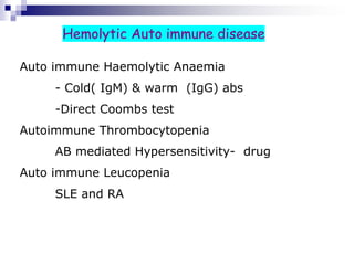 Hemolytic Auto immune disease
Auto immune Haemolytic Anaemia
- Cold( IgM) & warm (IgG) abs
-Direct Coombs test
Autoimmune Thrombocytopenia
AB mediated Hypersensitivity- drug
Auto immune Leucopenia
SLE and RA
 