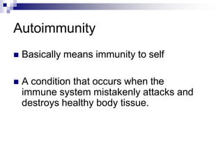 Autoimmunity
 Basically means immunity to self
 A condition that occurs when the
immune system mistakenly attacks and
destroys healthy body tissue.
 