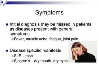 Symptoms
 Initial diagnosis may be missed in patients
as diseases present with general
symptoms
Fever, muscle ache, fatigue, joint pain
 Disease specific manifests
SLE – rash
Sjogren’s – dry mouth, dry eyes
 